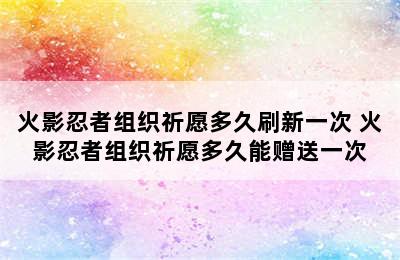 火影忍者组织祈愿多久刷新一次 火影忍者组织祈愿多久能赠送一次